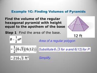 Example 1C: Finding Volumes of Pyramids
Find the volume of the regular
hexagonal pyramid with height
equal to the apothem of the base
Step 1 Find the area of the base.
Area of a regular polygon
Simplify.
 