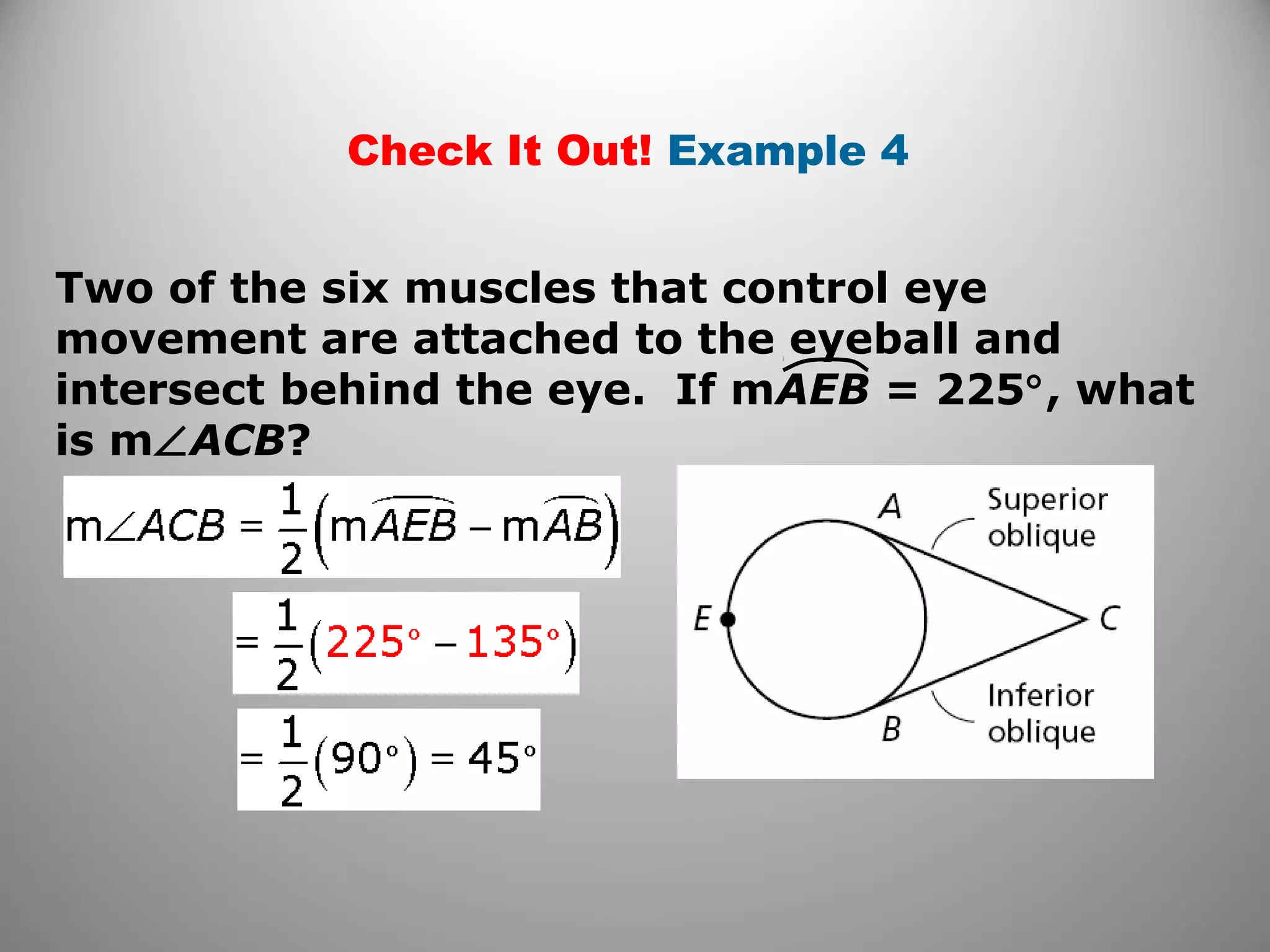 Check It Out! Example 4
Two of the six muscles that control eye
movement are attached to the eyeball and
intersect behind the eye. If mAEB = 225°, what
is m∠ACB?
 