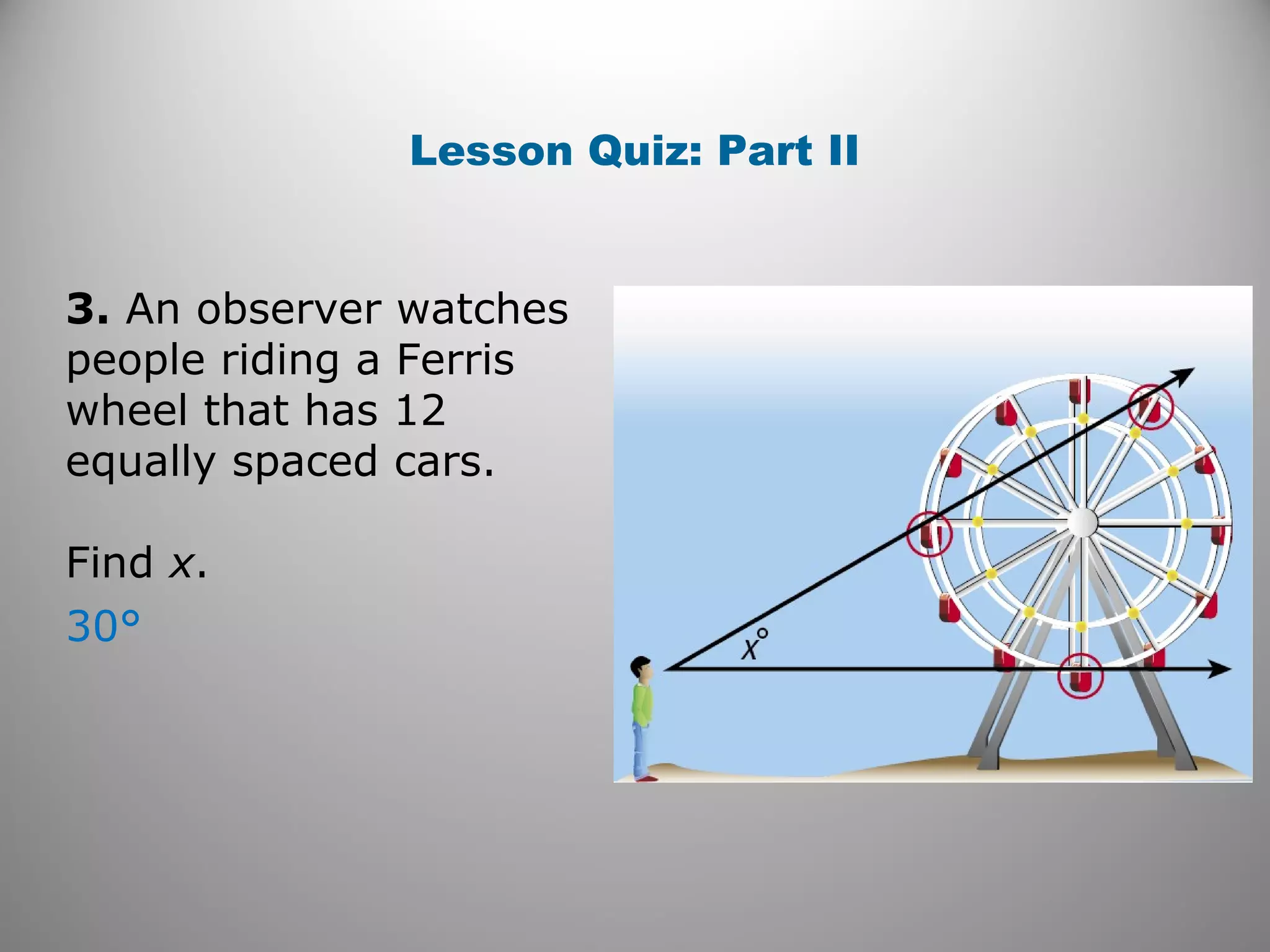 Lesson Quiz: Part II
3. An observer watches
people riding a Ferris
wheel that has 12
equally spaced cars.
Find x.
30°
 
