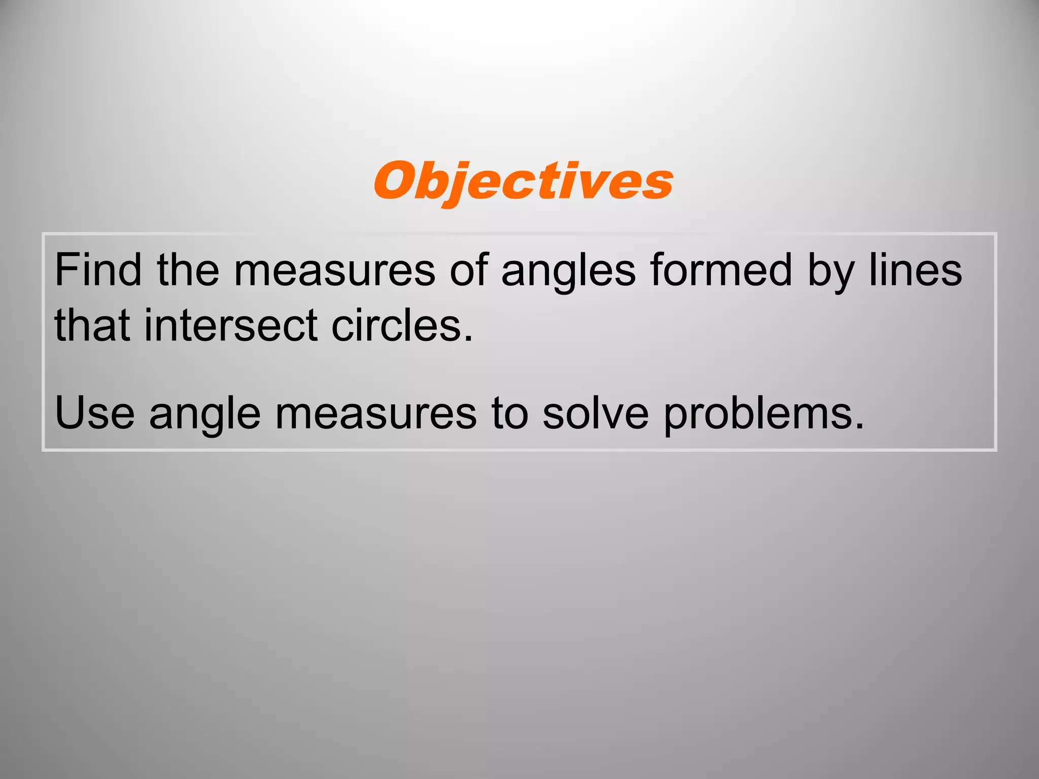 Find the measures of angles formed by lines
that intersect circles.
Use angle measures to solve problems.
Objectives
 