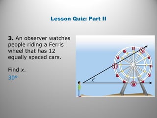 Lesson Quiz: Part II
3. An observer watches
people riding a Ferris
wheel that has 12
equally spaced cars.
Find x.
30°
 