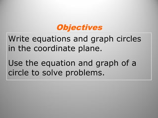 Write equations and graph circles
in the coordinate plane.
Use the equation and graph of a
circle to solve problems.
Objectives
 
