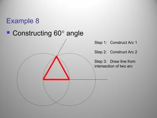 Example 8
 Constructing 60° angle
Step 1: Construct Arc 1
Step 2: Construct Arc 2
Step 3: Draw line from
intersection of two arc
 