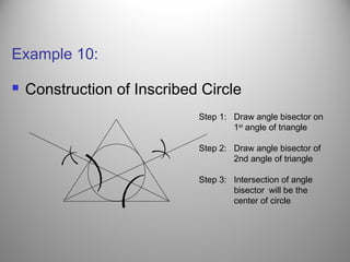 Example 10:
 Construction of Inscribed Circle
(
(
(
(
(
(
Step 1: Draw angle bisector on
1st
angle of triangle
Step 2: Draw angle bisector of
2nd angle of triangle
Step 3: Intersection of angle
bisector will be the
center of circle
 