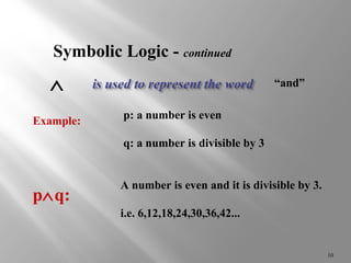 10 
Symbolic Logic - continued 
Ù “and” 
Example: p: a number is even 
q: a number is divisible by 3 
A number is even and it is divisible by 3. 
i.e. 6,12,18,24,30,36,42... 
pÙq: 
 