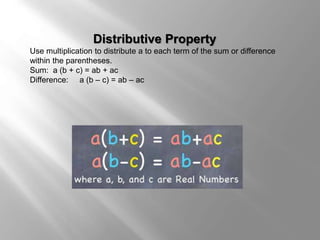 Distributive Property 
Use multiplication to distribute a to each term of the sum or difference 
within the parentheses. 
Sum: a (b + c) = ab + ac 
Difference: a (b – c) = ab – ac 
 