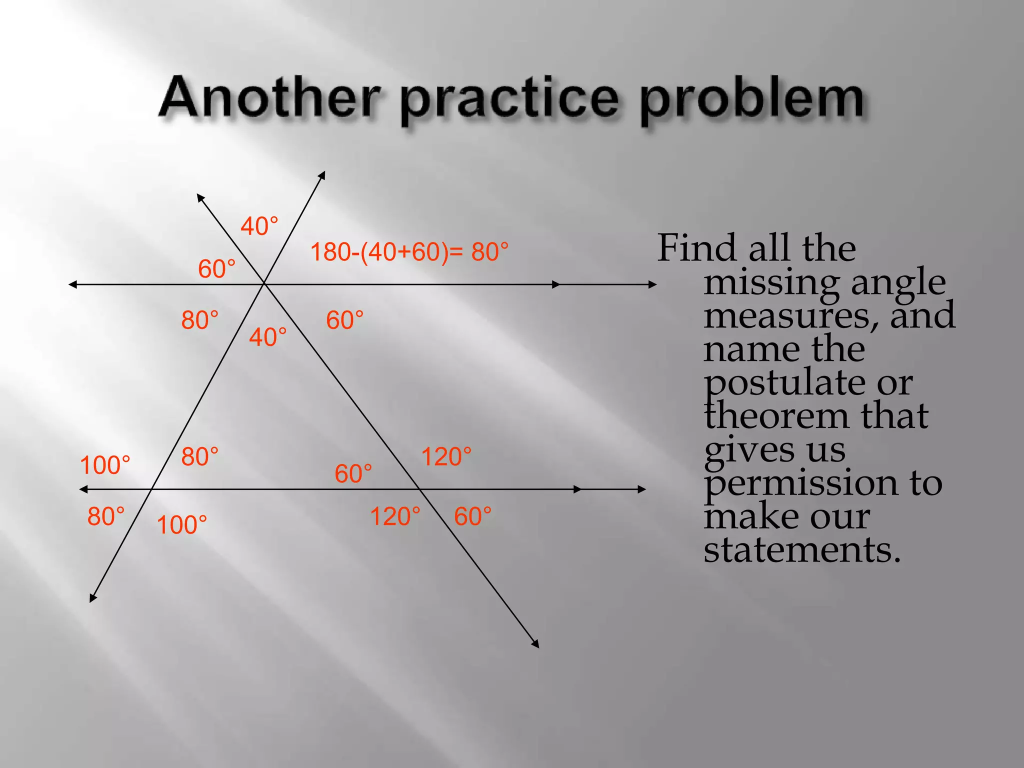 Find all the 
missing angle 
measures, and 
name the 
postulate or 
theorem that 
gives us 
permission to 
make our 
statements. 
40° 
120° 
60° 
120° 
60° 
40° 
60° 
60° 
180-(40+60)= 80° 
80° 
80° 
100° 
80° 
100° 
 
