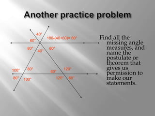 Find all the 
missing angle 
measures, and 
name the 
postulate or 
theorem that 
gives us 
permission to 
make our 
statements. 
40° 
120° 
60° 
120° 
60° 
40° 
60° 
60° 
180-(40+60)= 80° 
80° 
80° 
100° 
80° 
100° 
 