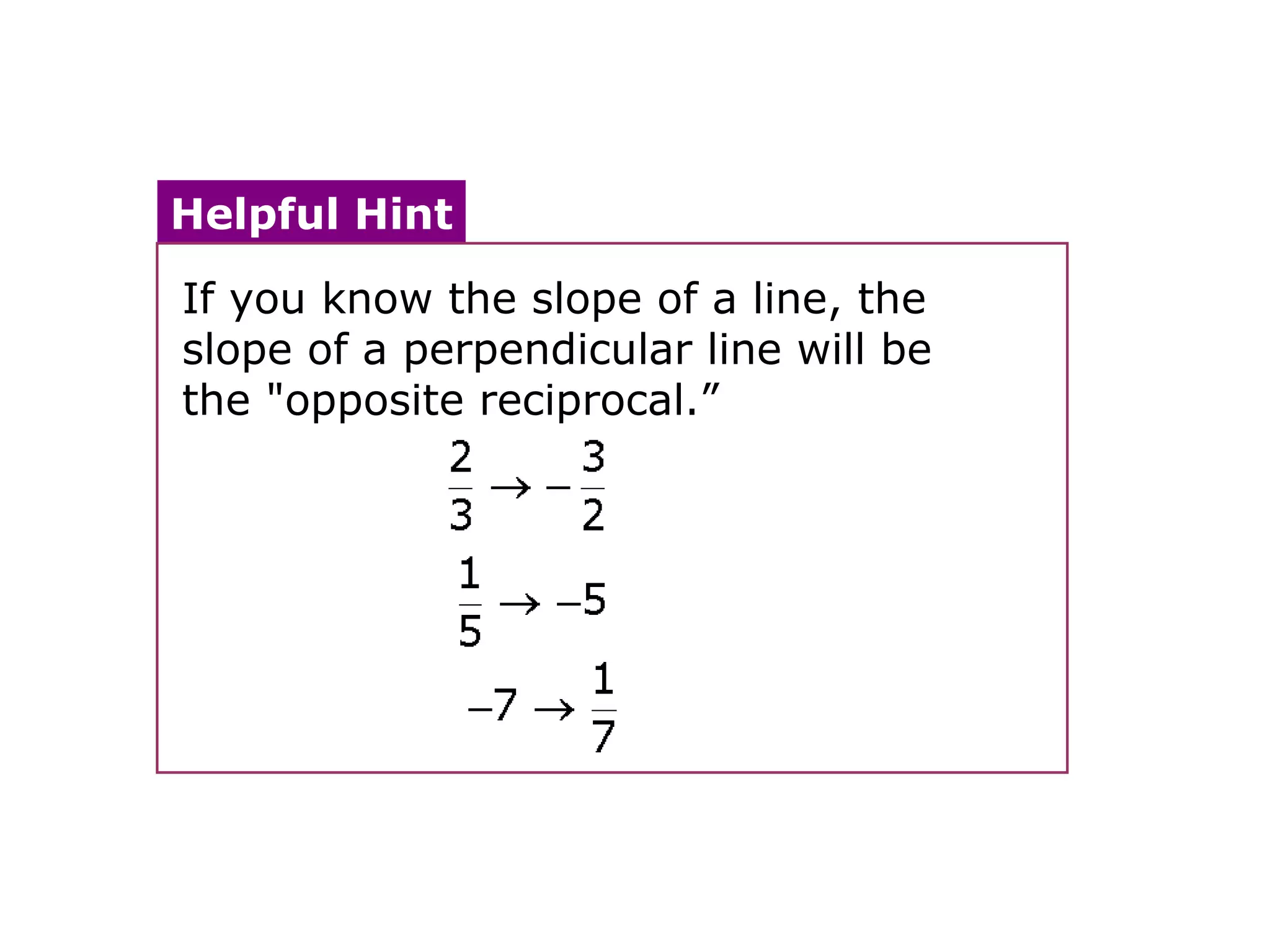 Helpful Hint 
If you know the slope of a line, the 
slope of a perpendicular line will be 
the "opposite reciprocal.” 
 