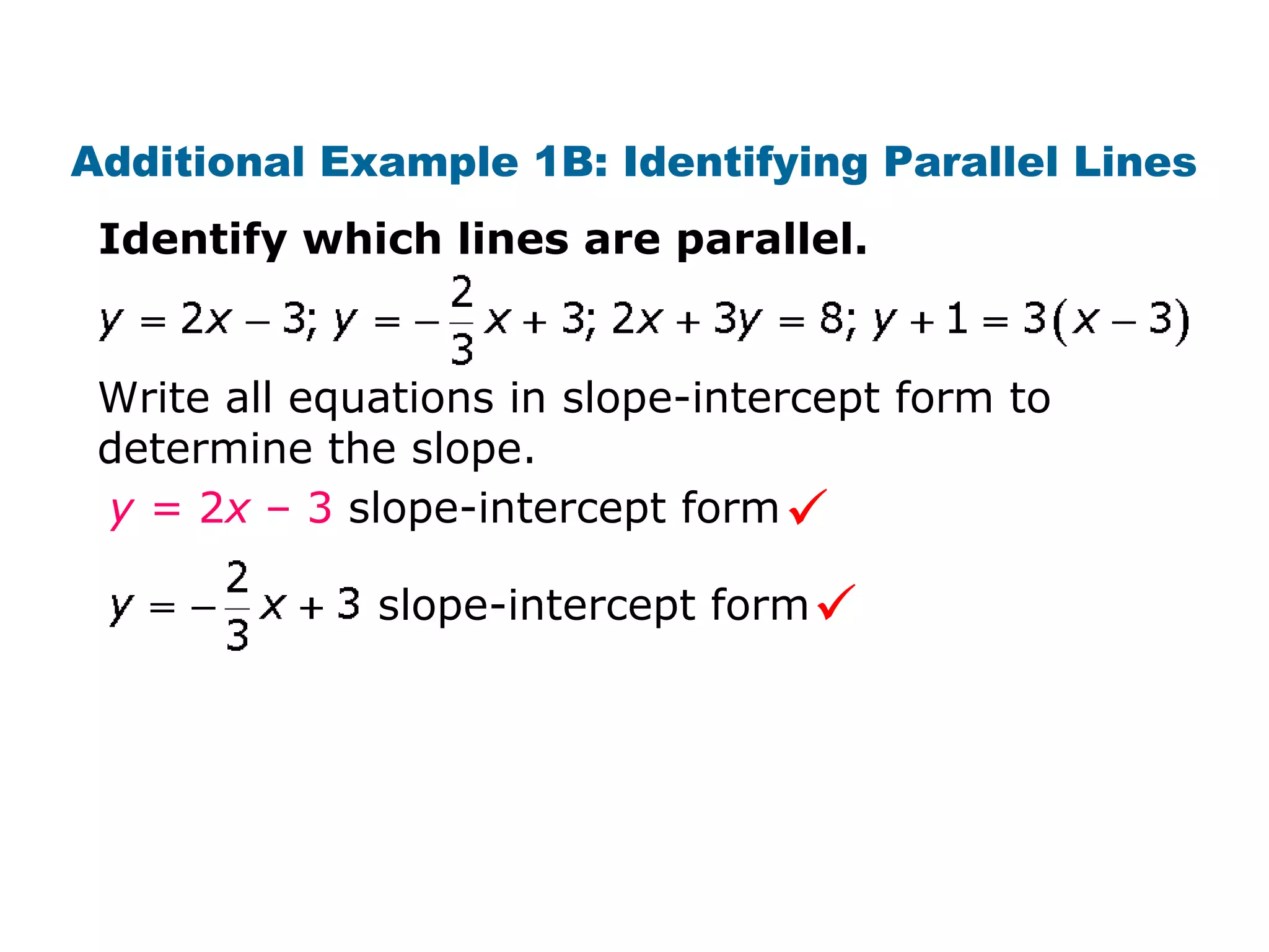 Additional Example 1B: Identifying Parallel Lines 
Identify which lines are parallel. 
Write all equations in slope-intercept form to 
determine the slope. 
y = 2x – 3 slope-intercept form 
slope-intercept form 
 