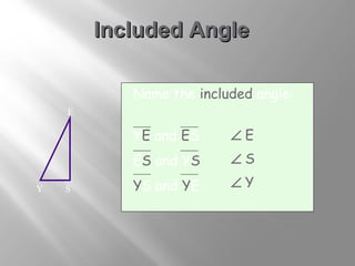 IInncclluuddeedd AAnnggllee 
Name the included angle: 
YE and ES 
ES and YS 
YS and YE 
E 
Y S 
Ð E 
Ð S 
Ð Y 
 