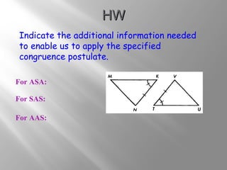 HHWW 
Indicate the additional information needed 
to enable us to apply the specified 
congruence postulate. 
For ASA: 
For SAS: 
For AAS: 
 
