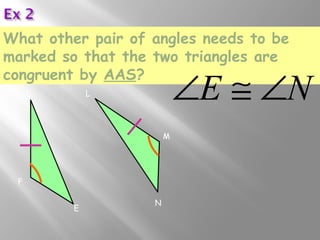 What other pair of angles needs to be 
marked so that the two triangles are 
congruent by AAS? 
F 
D 
E 
M 
L 
N 
ÐE @ ÐN 
 