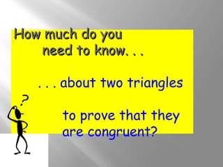 HHooww mmuucchh ddoo yyoouu 
nneeeedd ttoo kknnooww.. .. .. 
. . . about two triangles 
to prove that they 
are congruent? 
 