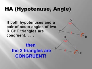 HHAA ((HHyyppootteennuussee,, AAnnggllee)) 
If both hypotenuses and a 
pair of acute angles of two 
RIGHT triangles are 
congruent, . . . 
then 
the 2 triangles are 
CONGRUENT! 
F 
E 
D 
A 
C 
B 
 