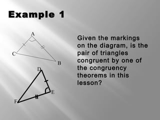 EExxaammppllee 11 
 Given the markings 
on the diagram, is the 
pair of triangles 
congruent by one of 
the congruency 
theorems in this 
lesson? 
F 
E 
D 
A 
C 
B 
 