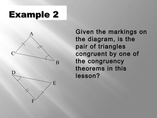 EExxaammppllee 22 
 Given the markings on 
the diagram, is the 
pair of triangles 
congruent by one of 
the congruency 
theorems in this 
lesson? 
A 
C 
B 
F 
E 
D 
 