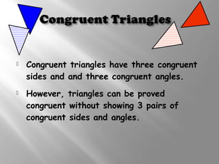  Congruent triangles have three congruent 
sides and and three congruent angles. 
 However, triangles can be proved 
congruent without showing 3 pairs of 
congruent sides and angles. 
 