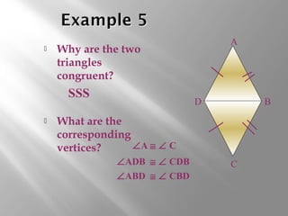  Why are the two 
triangles 
congruent? 
 What are the 
corresponding 
vertices? 
A 
B 
C 
D 
SSS 
ÐA @ Ð C 
ÐADB @ Ð CDB 
ÐABD @ Ð CBD 
 