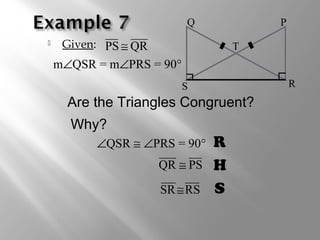  Given: PS @ QR 
Q 
S R 
 Are the Triangles Congruent? 
R 
H 
ÐQSR @ ÐPRS = 90° 
SR@RS S 
P 
T 
mÐQSR = mÐPRS = 90° 
QR @ PS 
Why? 
 