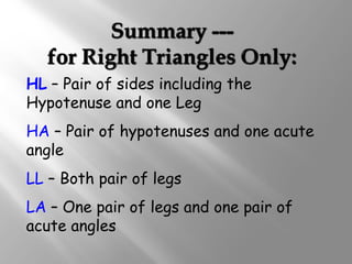 HL – Pair of sides including the 
Hypotenuse and one Leg 
HA – Pair of hypotenuses and one acute 
angle 
LL – Both pair of legs 
LA – One pair of legs and one pair of 
acute angles 
 