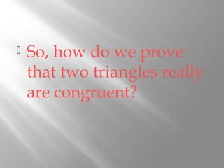  So, how do we prove 
that two triangles really 
are congruent? 
 