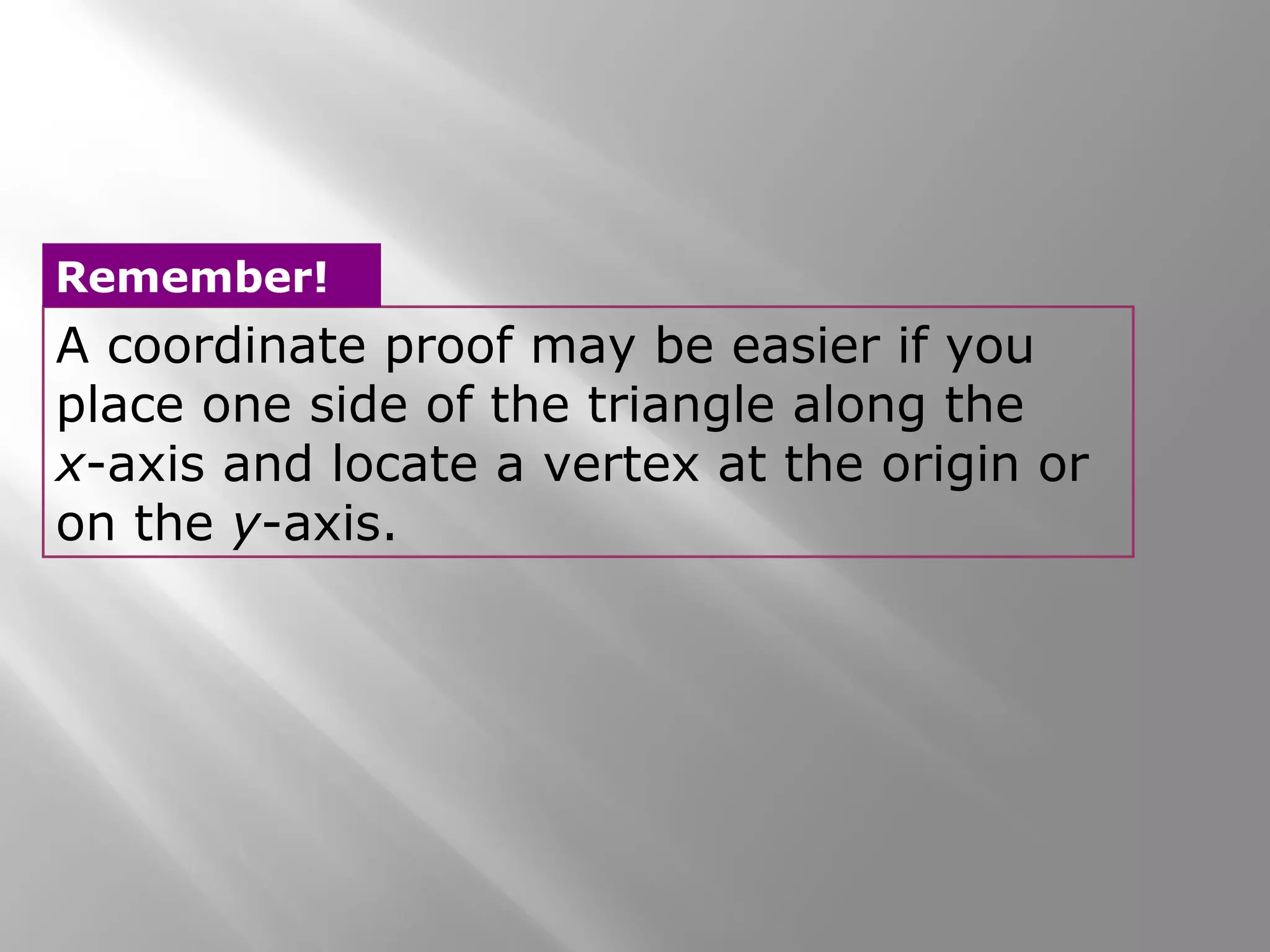 Remember! 
A coordinate proof may be easier if you 
place one side of the triangle along the 
x-axis and locate a vertex at the origin or 
on the y-axis. 
 