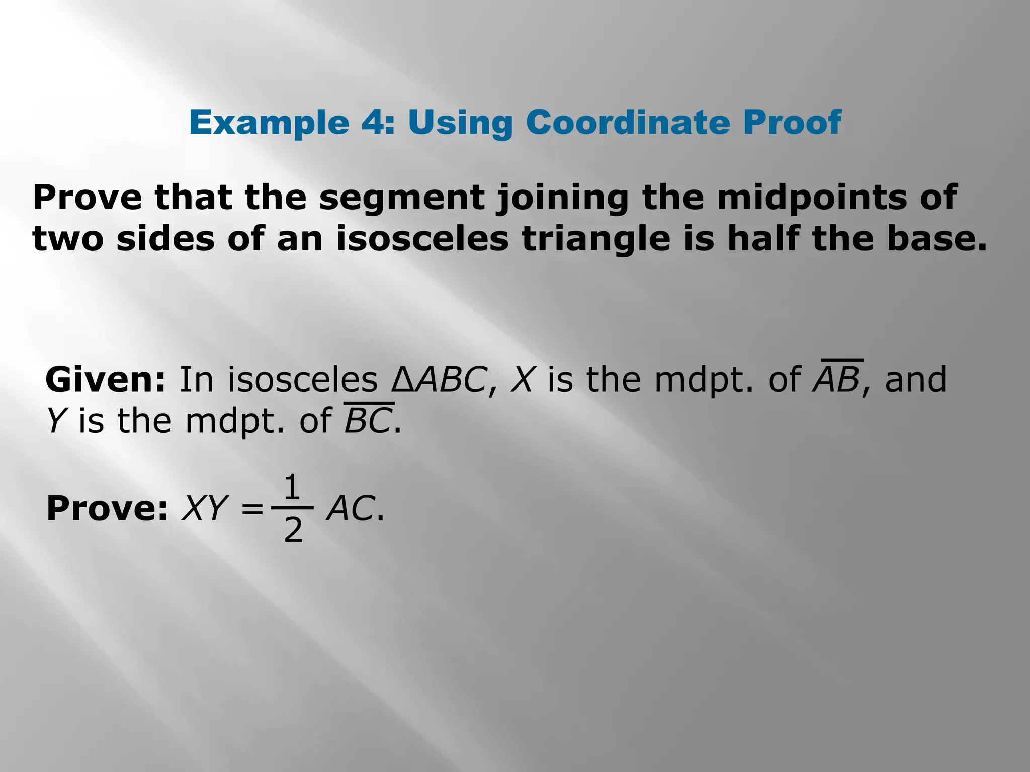 Example 4: Using Coordinate Proof 
Prove that the segment joining the midpoints of 
two sides of an isosceles triangle is half the base. 
Given: In isosceles ΔABC, X is the mdpt. of AB, and 
Y is the mdpt. of BC. 
1 
2 
Prove: XY = AC. 
 