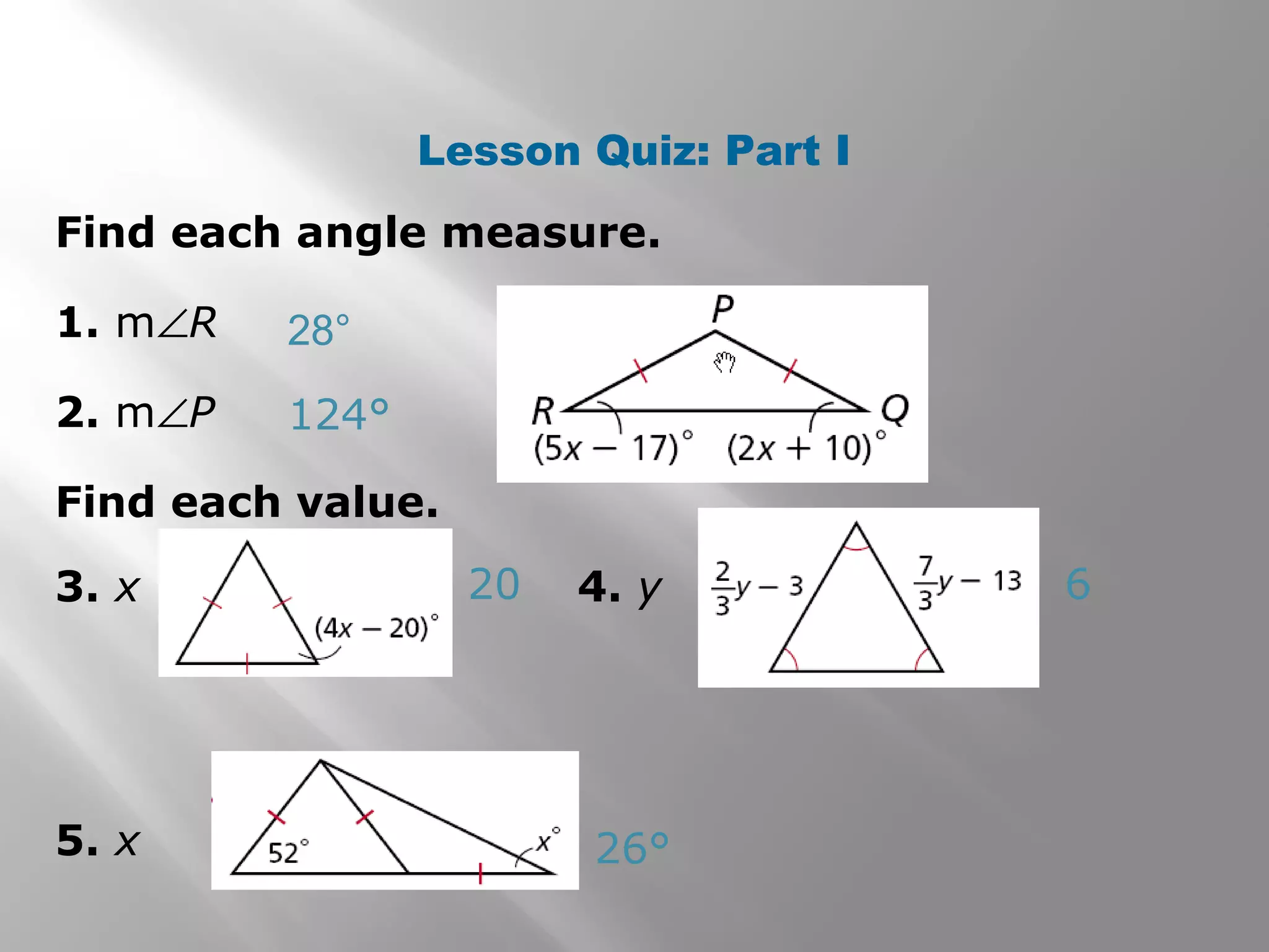 Lesson Quiz: Part I 
Find each angle measure. 
1. mÐR 
2. mÐP 
Find each value. 
3. x 4. y 
5. x 
28° 
124° 
20 6 
26° 
 