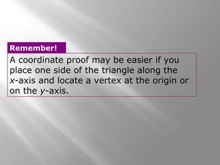 Remember! 
A coordinate proof may be easier if you 
place one side of the triangle along the 
x-axis and locate a vertex at the origin or 
on the y-axis. 
 