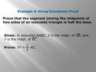 Example 4: Using Coordinate Proof 
Prove that the segment joining the midpoints of 
two sides of an isosceles triangle is half the base. 
Given: In isosceles ΔABC, X is the mdpt. of AB, and 
Y is the mdpt. of BC. 
1 
2 
Prove: XY = AC. 
 