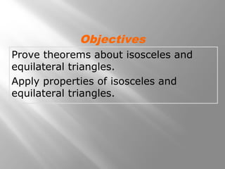 Objectives 
Prove theorems about isosceles and 
equilateral triangles. 
Apply properties of isosceles and 
equilateral triangles. 
 