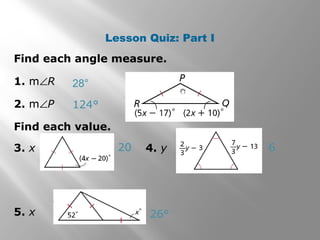 Lesson Quiz: Part I 
Find each angle measure. 
1. mÐR 
2. mÐP 
Find each value. 
3. x 4. y 
5. x 
28° 
124° 
20 6 
26° 
 