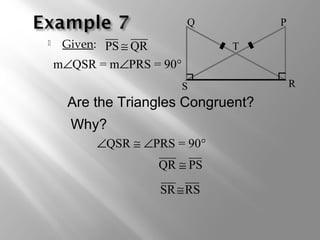  Given: QRPS ≅
RSSR≅
Are the Triangles Congruent?
∠QSR ≅ ∠PRS = 90°
Q
RS
P
T
m∠QSR = m∠PRS = 90°
PSQR ≅
Why?
 