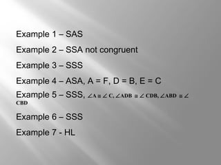 Example 1 – SAS
Example 2 – SSA not congruent
Example 3 – SSS
Example 4 – ASA, A = F, D = B, E = C
Example 5 – SSS, ∠A ≅ ∠ C, ∠ADB ≅ ∠ CDB, ∠ABD ≅ ∠
CBD
Example 6 – SSS
Example 7 - HL
 