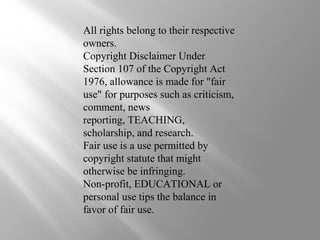 All rights belong to their respective
owners.
Copyright Disclaimer Under
Section 107 of the Copyright Act
1976, allowance is made for "fair
use" for purposes such as criticism,
comment, news
reporting, TEACHING,
scholarship, and research.
Fair use is a use permitted by
copyright statute that might
otherwise be infringing.
Non-profit, EDUCATIONAL or
personal use tips the balance in
favor of fair use.
 