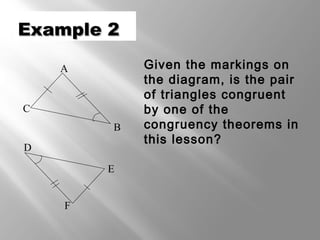 Example 2Example 2
Given the markings on
the diagram, is the pair
of triangles congruent
by one of the
congruency theorems in
this lesson?
A
C
B
F
E
D
 