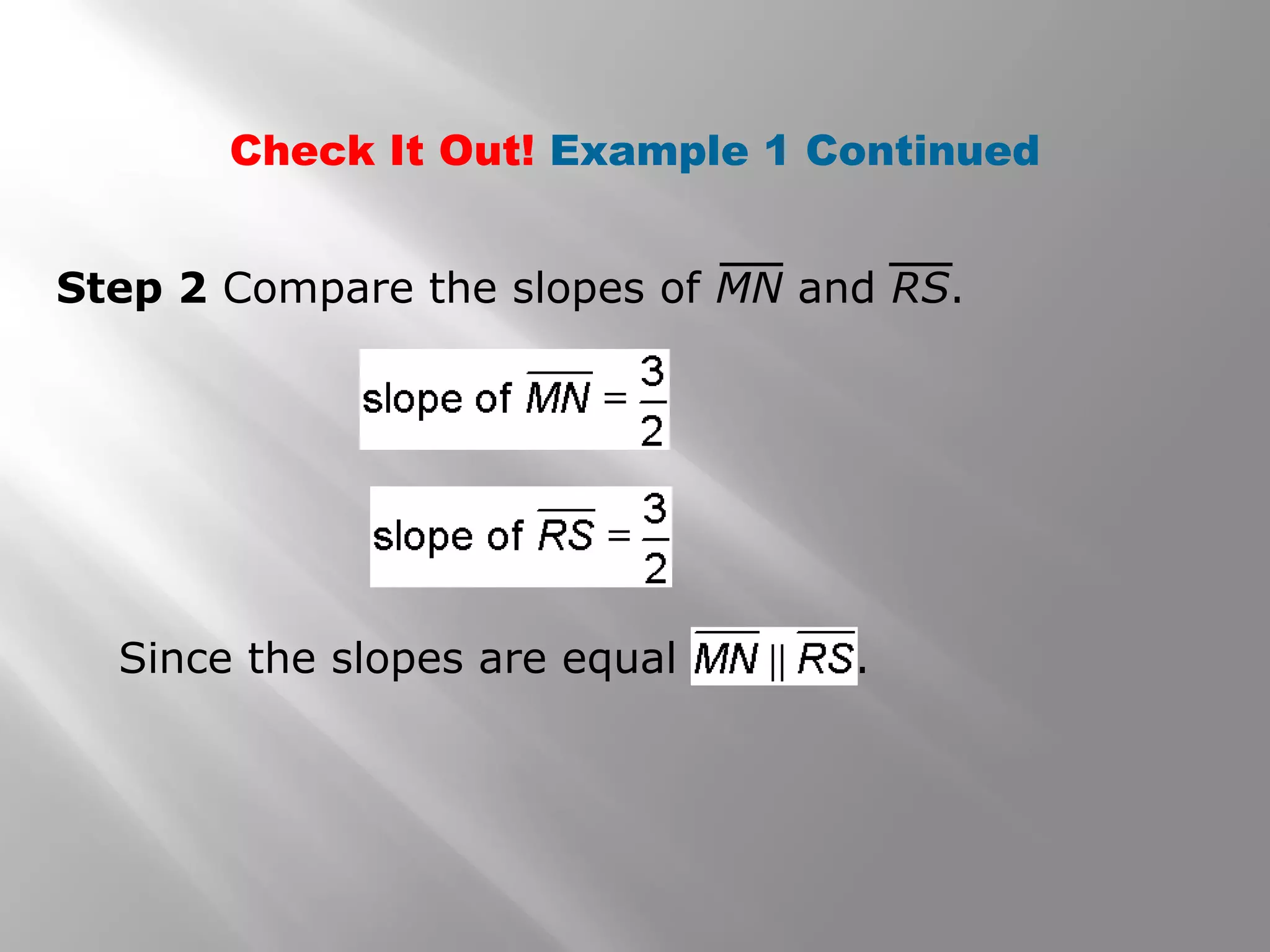 Check It Out! Example 1 Continued 
Step 2 Compare the slopes of MN and RS. 
Since the slopes are equal . 
 