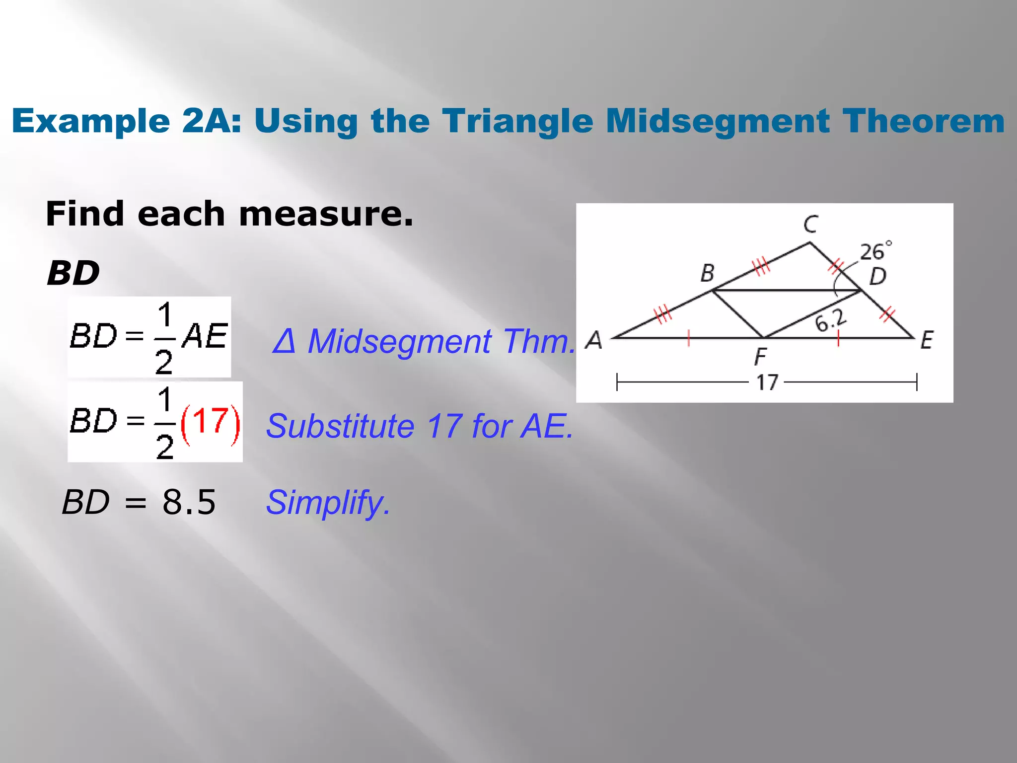 Example 2A: Using the Triangle Midsegment Theorem 
Find each measure. 
BD = 8.5 
Δ Midsegment Thm. 
Substitute 17 for AE. 
Simplify. 
BD 
 
