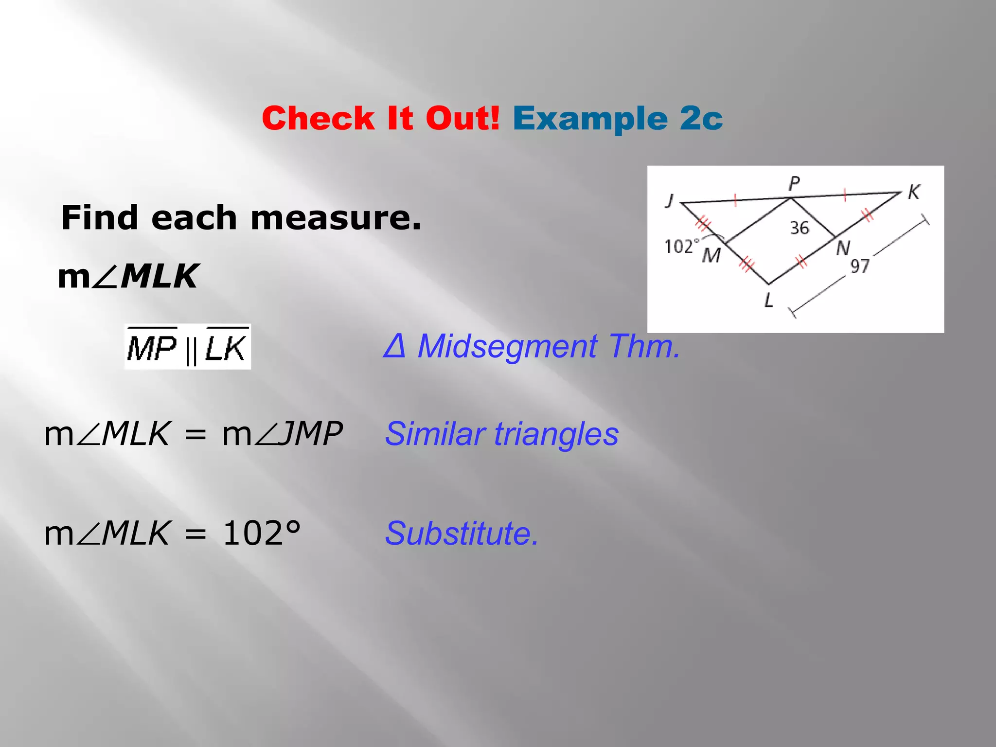 Check It Out! Example 2c 
Find each measure. 
mÐMLK 
Δ Midsegment Thm. 
Similar triangles 
Substitute. 
mÐMLK = mÐJMP 
mÐMLK = 102° 
 