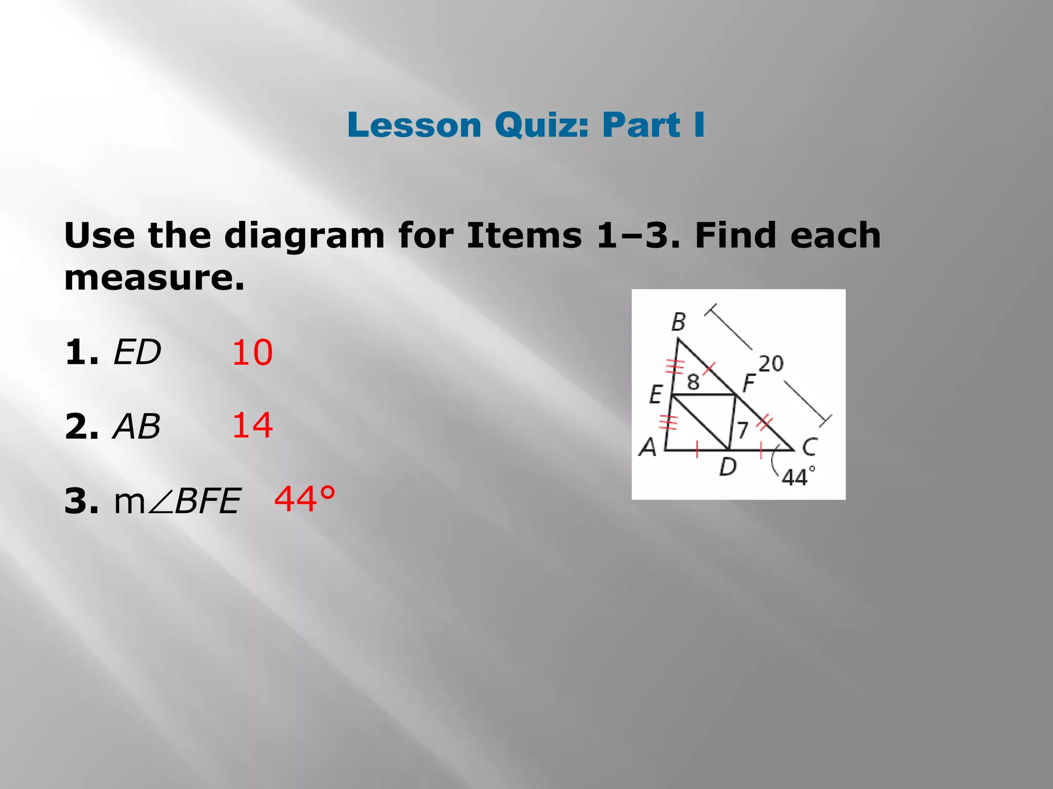 Lesson Quiz: Part I 
Use the diagram for Items 1–3. Find each 
measure. 
1. ED 
10 
2. AB 
14 
3. mÐBFE 
44° 
 