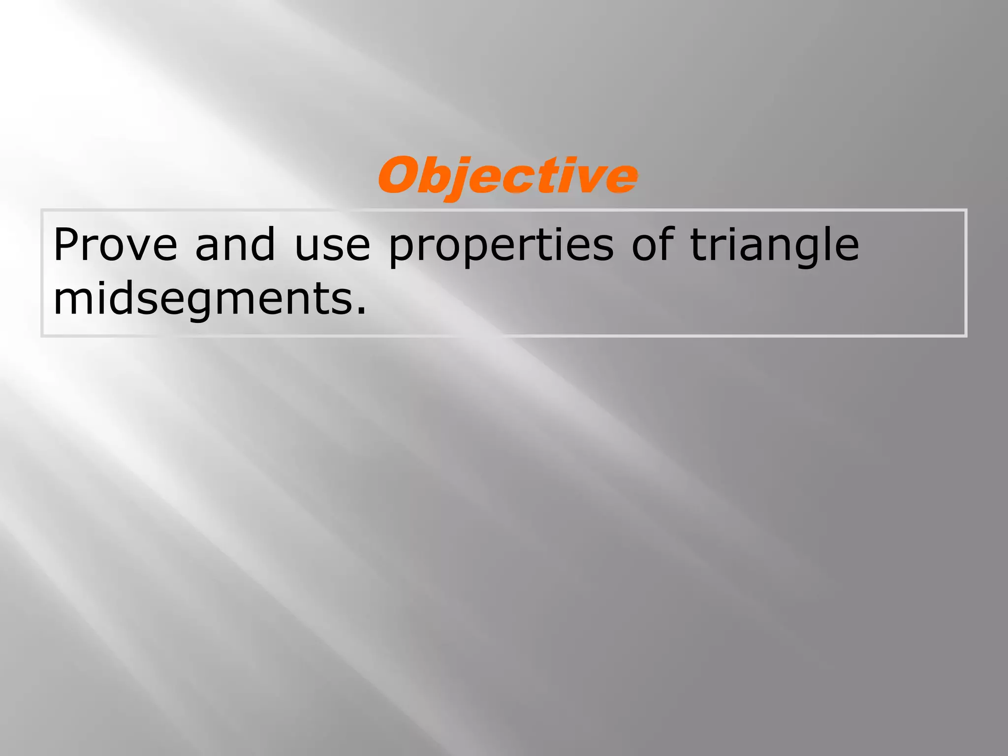 Objective 
Prove and use properties of triangle 
midsegments. 
 