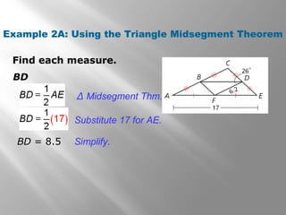 Example 2A: Using the Triangle Midsegment Theorem 
Find each measure. 
BD = 8.5 
Δ Midsegment Thm. 
Substitute 17 for AE. 
Simplify. 
BD 
 
