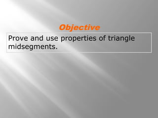 Objective 
Prove and use properties of triangle 
midsegments. 
 