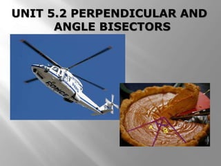 UNIT 5.2 PERPENDICULAR AND 
ANGLE BISECTORS 
 