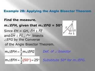 Example 2B: Applying the Angle Bisector Theorem 
Find the measure. 
mEFH, given that mEFG = 50°. 
Since EH = GH, 
and , bisects 
EFG by the Converse 
of the Angle Bisector Theorem. 
Def. of  bisector 
Substitute 50° for mEFG. 
 