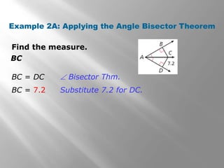 Example 2A: Applying the Angle Bisector Theorem 
Find the measure. 
BC 
BC = DC 
BC = 7.2 
 Bisector Thm. 
Substitute 7.2 for DC. 
 
