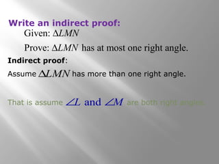 Write an indirect proof: 
LMN 
LMN 
D 
D 
DLMN 
Given: 
Prove: has at most one right angle. 
Indirect proof: 
Assume has more than one right angle. 
That is assume Ð L a n d Ð M are both right angles. 
 