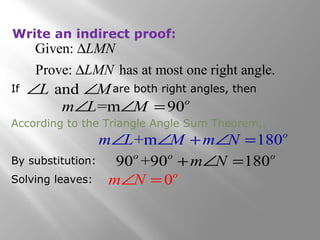 Write an indirect proof: 
LMN 
LMN 
D 
D 
Given: 
Prove: has at most one right angle. 
ÐL and ÐM 
If are both right angles, then 
mÐL=mÐM =90o 
According to the Triangle Angle Sum Theorem,. 
mÐL+mÐM +mÐN =180o 
By substitution: 90o+90o +mÐN =180o 
Solving leaves: mÐN =0o 
 