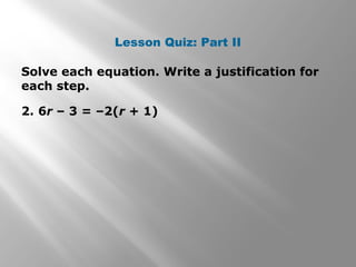 Lesson Quiz: Part II 
Solve each equation. Write a justification for 
each step. 
2. 6r – 3 = –2(r + 1) 
 